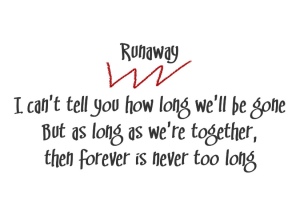 (3 Doors Down lyrics accented by red zigzag)
Song title: Runaway
I can't tell you how long we'll be gone
But as long as we're together then forever's never too long