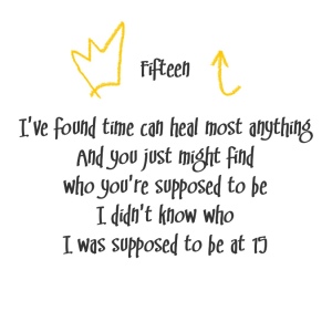 (Taylor Swift lyrics with gold accents)
Song title: Fifteen
I've found time can heal most anything
And you just might find who you're supposed to be
I didn't know who I was supposed to be
At 15