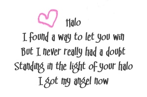 (Beyonce Lyrics accented by pink heart)
Song title: Halo
I found a way to let you win
But I never really had a doubt
Standing in the light of your halo
I got my angel now